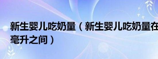 新生婴儿吃奶量（新生婴儿吃奶量在30至60毫升之间）