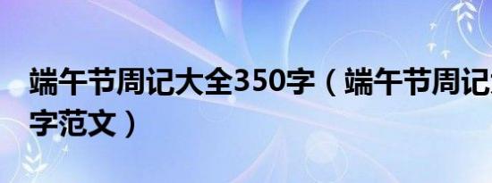 端午节周记大全350字（端午节周记大全350字范文）