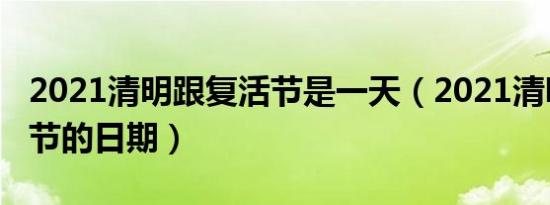 2021清明跟复活节是一天（2021清明跟复活节的日期）