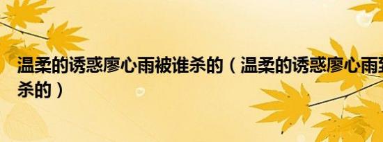 温柔的诱惑廖心雨被谁杀的（温柔的诱惑廖心雨到底是被谁杀的）