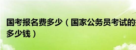 国考报名费多少（国家公务员考试的报名费是多少钱）