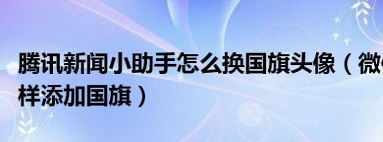 腾讯新闻小助手怎么换国旗头像（微信图像怎样添加国旗）