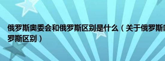 俄罗斯奥委会和俄罗斯区别是什么（关于俄罗斯奥委会和俄罗斯区别）