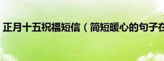 正月十五祝福短信（简短暖心的句子在这里）