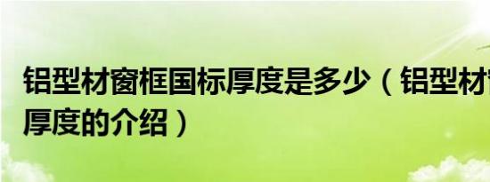 铝型材窗框国标厚度是多少（铝型材窗框国标厚度的介绍）