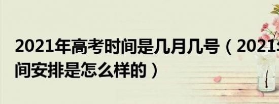 2021年高考时间是几月几号（2021年高考时间安排是怎么样的）