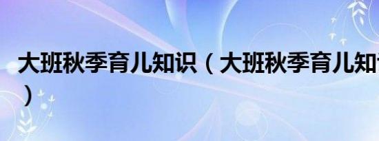 大班秋季育儿知识（大班秋季育儿知识有哪些）