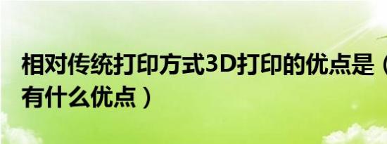 相对传统打印方式3D打印的优点是（3D打印有什么优点）