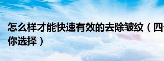 怎么样才能快速有效的去除皱纹（四个方法供你选择）