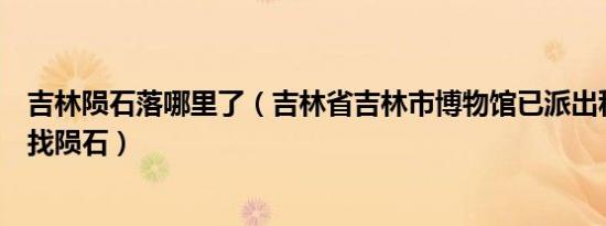 吉林陨石落哪里了（吉林省吉林市博物馆已派出科考人员寻找陨石）