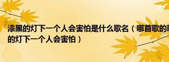 漆黑的灯下一个人会害怕是什么歌名（哪首歌的歌词有漆黑的灯下一个人会害怕）