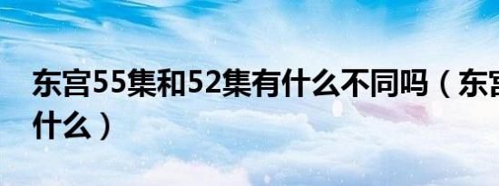 东宫55集和52集有什么不同吗（东宫讲的是什么）