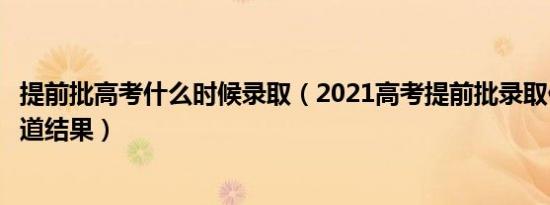 提前批高考什么时候录取（2021高考提前批录取什么时候知道结果）