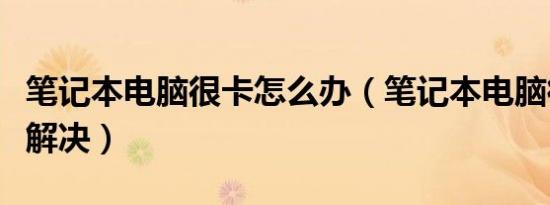 笔记本电脑很卡怎么办（笔记本电脑很卡怎么解决）