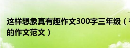 这样想象真有趣作文300字三年级（有关想象的作文范文）