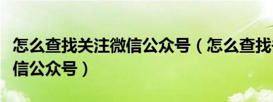 怎么查找关注微信公众号（怎么查找并添加微信公众号）