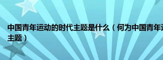 中国青年运动的时代主题是什么（何为中国青年运动的时代主题）