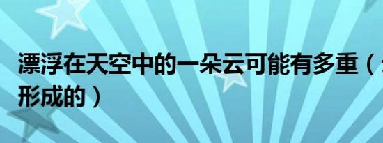 漂浮在天空中的一朵云可能有多重（云是怎么形成的）