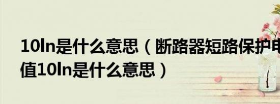 10ln是什么意思（断路器短路保护电流整定值10ln是什么意思）