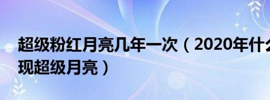 超级粉红月亮几年一次（2020年什么时候出现超级月亮）