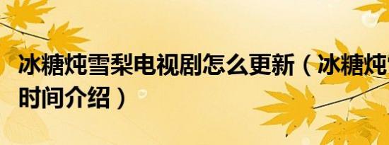 冰糖炖雪梨电视剧怎么更新（冰糖炖雪梨更新时间介绍）