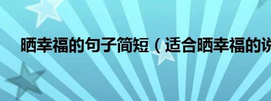 晒幸福的句子简短（适合晒幸福的说说）