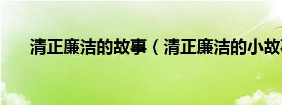 清正廉洁的故事（清正廉洁的小故事）