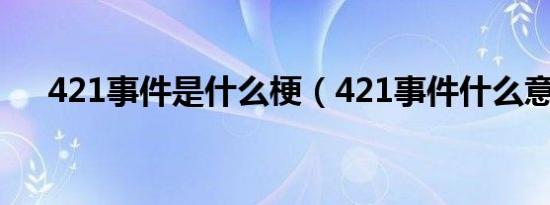 421事件是什么梗（421事件什么意思）