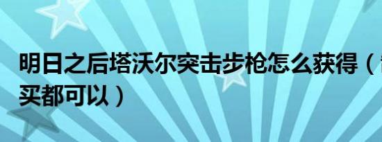 明日之后塔沃尔突击步枪怎么获得（制作和购买都可以）