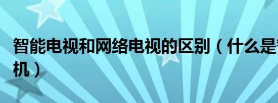 智能电视和网络电视的区别（什么是智能电视机）