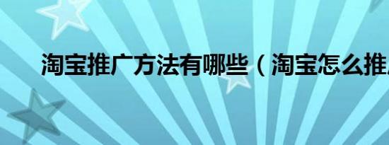 淘宝推广方法有哪些（淘宝怎么推广）