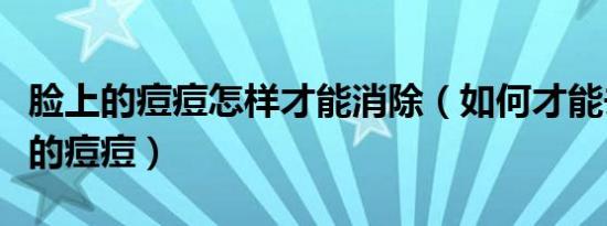 脸上的痘痘怎样才能消除（如何才能去除脸上的痘痘）