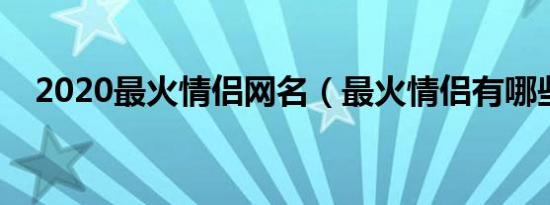 2020最火情侣网名（最火情侣有哪些呢）