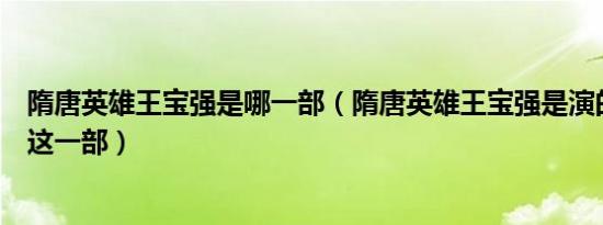 隋唐英雄王宝强是哪一部（隋唐英雄王宝强是演的隋唐演义这一部）