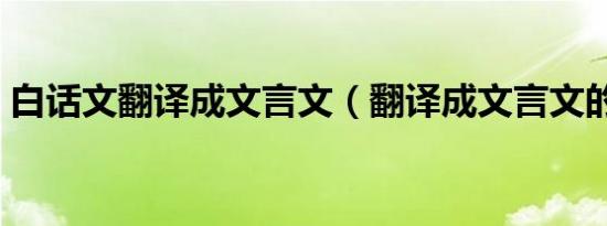 白话文翻译成文言文（翻译成文言文的步骤）