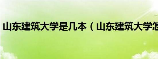 山东建筑大学是几本（山东建筑大学怎么样）