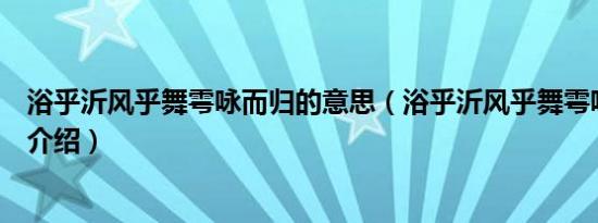 浴乎沂风乎舞雩咏而归的意思（浴乎沂风乎舞雩咏而归出处介绍）