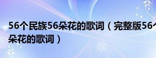 56个民族56朵花的歌词（完整版56个民族56朵花的歌词）