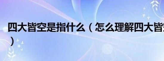 四大皆空是指什么（怎么理解四大皆空的意思）