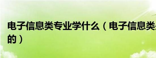 电子信息类专业学什么（电子信息类是学什么的）