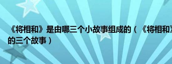 《将相和》是由哪三个小故事组成的（《将相和》课文背后的三个故事）