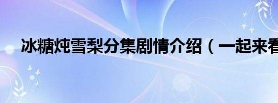 冰糖炖雪梨分集剧情介绍（一起来看看）