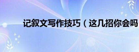 记叙文写作技巧（这几招你会吗）