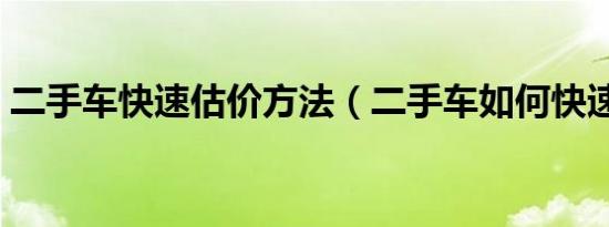 二手车快速估价方法（二手车如何快速估价）