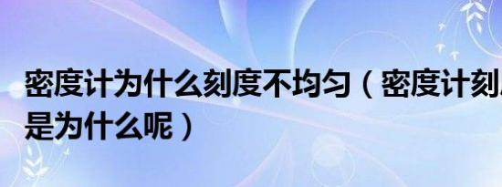 密度计为什么刻度不均匀（密度计刻度不均匀是为什么呢）