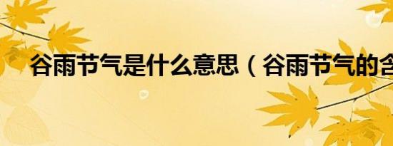 谷雨节气是什么意思（谷雨节气的含义）