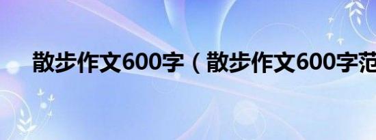 散步作文600字（散步作文600字范文）