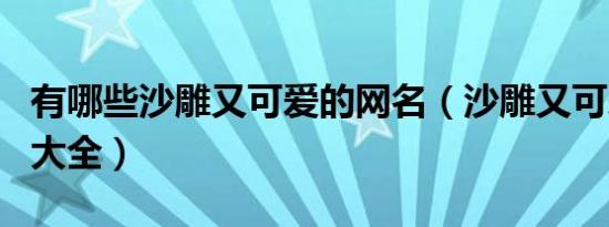 有哪些沙雕又可爱的网名（沙雕又可爱的网名大全）