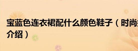 宝蓝色连衣裙配什么颜色鞋子（时尚搭配内容介绍）