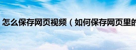 怎么保存网页视频（如何保存网页里的视频）